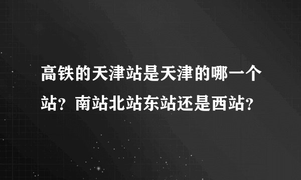 高铁的天津站是天津的哪一个站？南站北站东站还是西站？