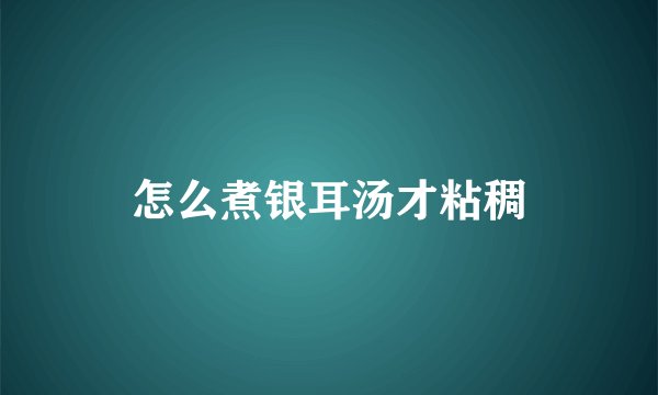 怎么煮银耳汤才粘稠
