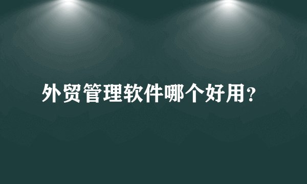 外贸管理软件哪个好用？