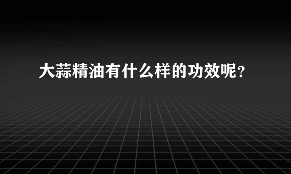 大蒜精油有什么样的功效呢？