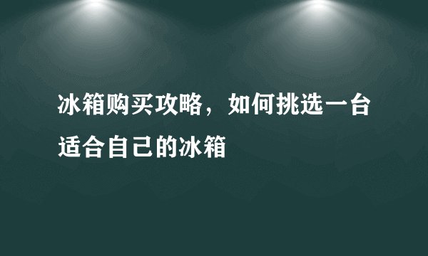 冰箱购买攻略，如何挑选一台适合自己的冰箱