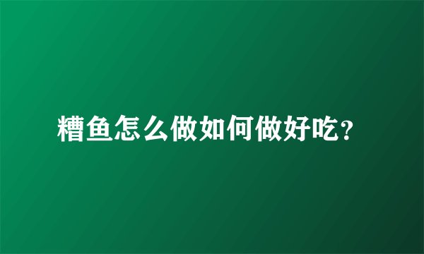 糟鱼怎么做如何做好吃？