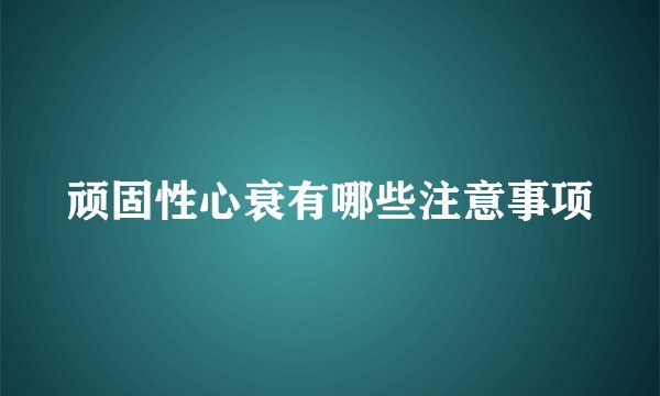 顽固性心衰有哪些注意事项