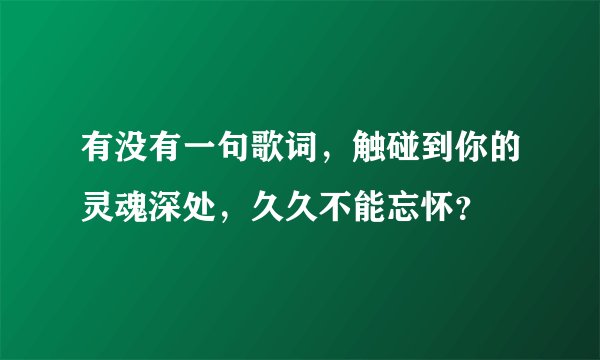 有没有一句歌词，触碰到你的灵魂深处，久久不能忘怀？