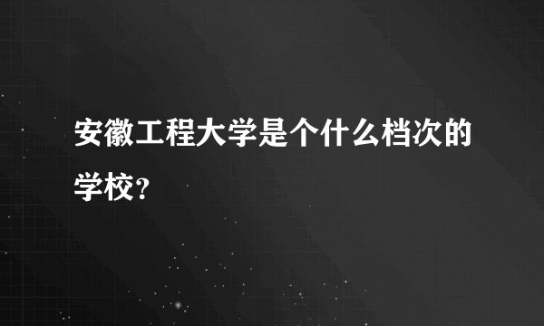 安徽工程大学是个什么档次的学校？