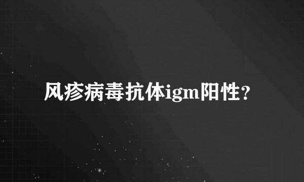 风疹病毒抗体igm阳性？