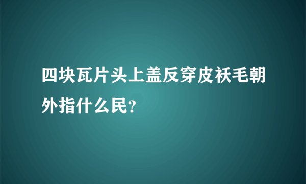 四块瓦片头上盖反穿皮袄毛朝外指什么民？