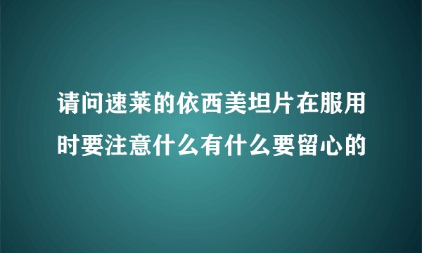请问速莱的依西美坦片在服用时要注意什么有什么要留心的