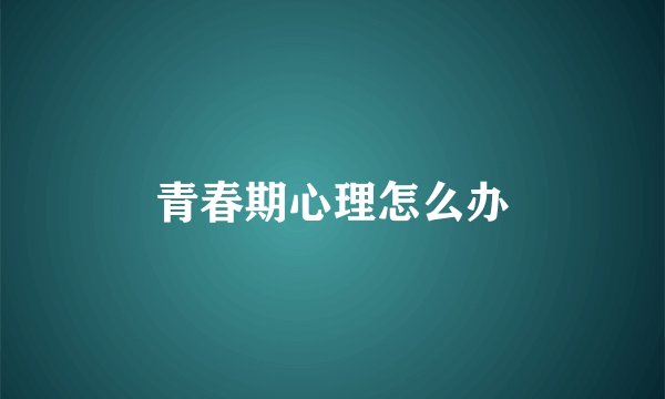 青春期心理怎么办