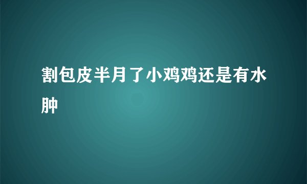 割包皮半月了小鸡鸡还是有水肿