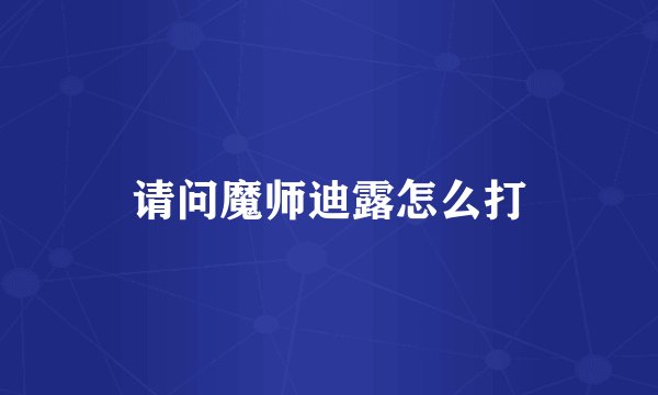 请问魔师迪露怎么打