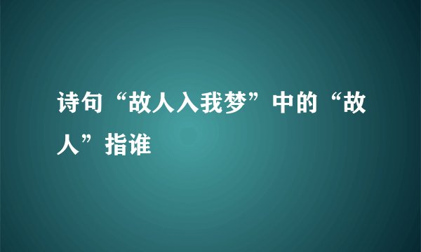诗句“故人入我梦”中的“故人”指谁﹖
