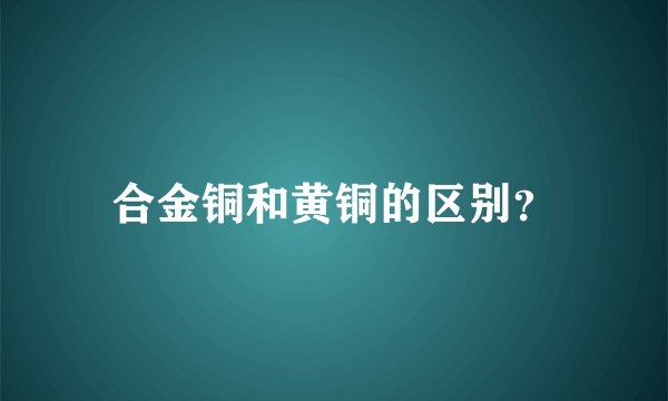 合金铜和黄铜的区别？