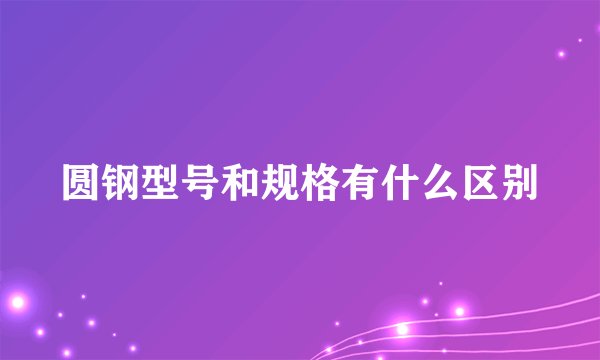 圆钢型号和规格有什么区别