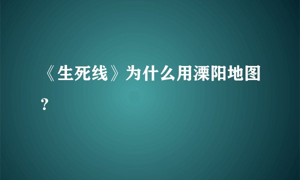 《生死线》为什么用溧阳地图?