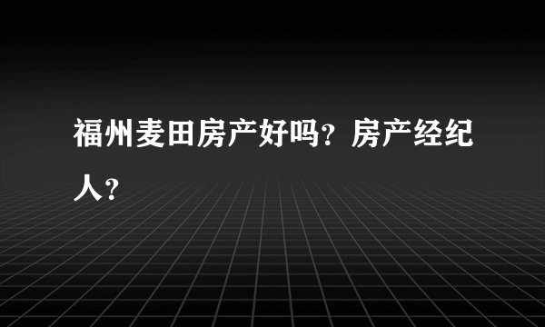 福州麦田房产好吗？房产经纪人？
