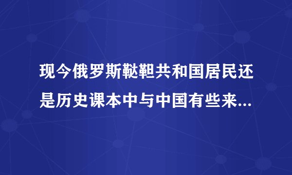 现今俄罗斯鞑靼共和国居民还是历史课本中与中国有些来往的鞑靼人吗?