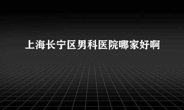 上海长宁区男科医院哪家好啊