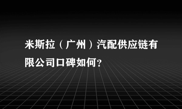 米斯拉（广州）汽配供应链有限公司口碑如何？