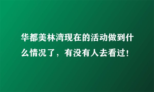 华都美林湾现在的活动做到什么情况了，有没有人去看过！