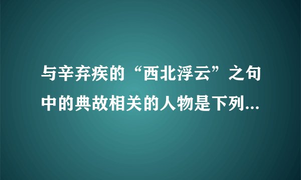 与辛弃疾的“西北浮云”之句中的典故相关的人物是下列哪一位？（）