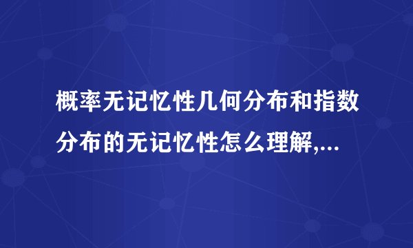 概率无记忆性几何分布和指数分布的无记忆性怎么理解,看不懂公式,请讲的直白些,谢谢
