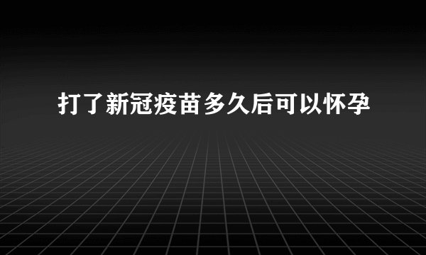打了新冠疫苗多久后可以怀孕