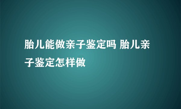 胎儿能做亲子鉴定吗 胎儿亲子鉴定怎样做