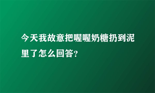 今天我故意把喔喔奶糖扔到泥里了怎么回答？