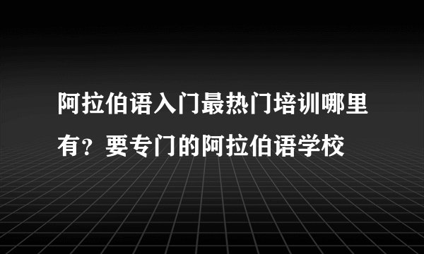 阿拉伯语入门最热门培训哪里有？要专门的阿拉伯语学校