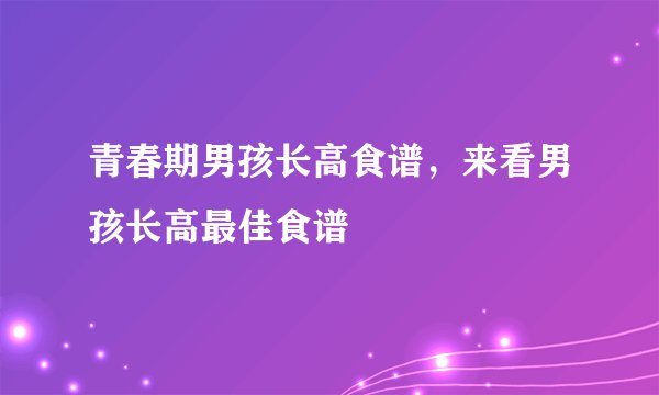 青春期男孩长高食谱，来看男孩长高最佳食谱