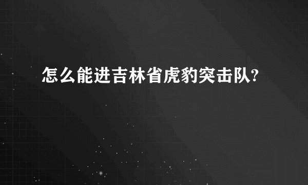 怎么能进吉林省虎豹突击队?