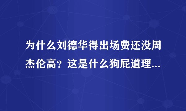 为什么刘德华得出场费还没周杰伦高?这是什么狗屁道理,周杰伦垃圾,给他2000出场费就不错了?