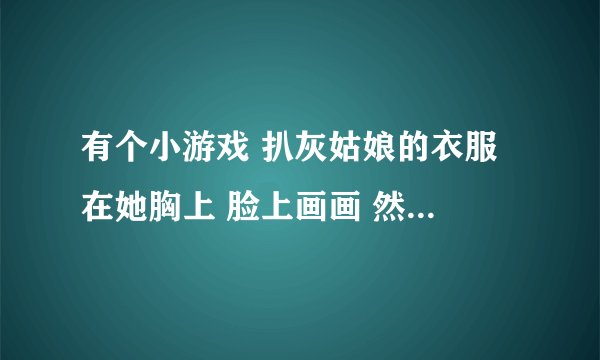 有个小游戏 扒灰姑娘的衣服 在她胸上 脸上画画 然后让她去见王子 是什么