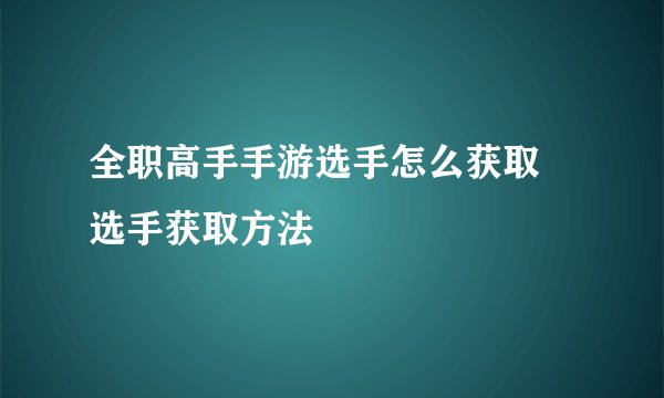 全职高手手游选手怎么获取 选手获取方法