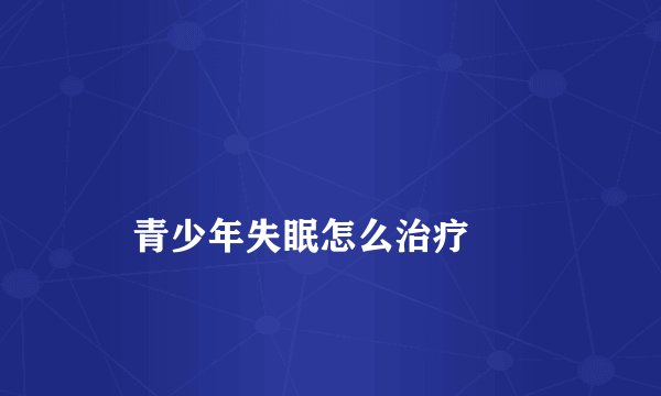 
    青少年失眠怎么治疗
  