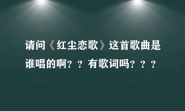 请问《红尘恋歌》这首歌曲是谁唱的啊？？有歌词吗？？？