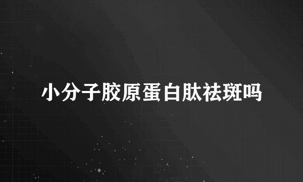 小分子胶原蛋白肽祛斑吗