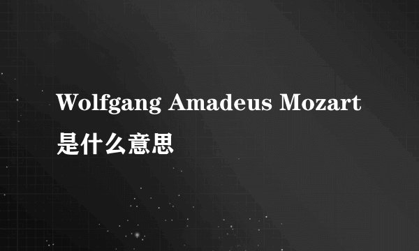 Wolfgang Amadeus Mozart是什么意思
