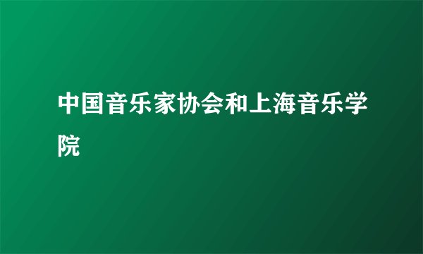 中国音乐家协会和上海音乐学院