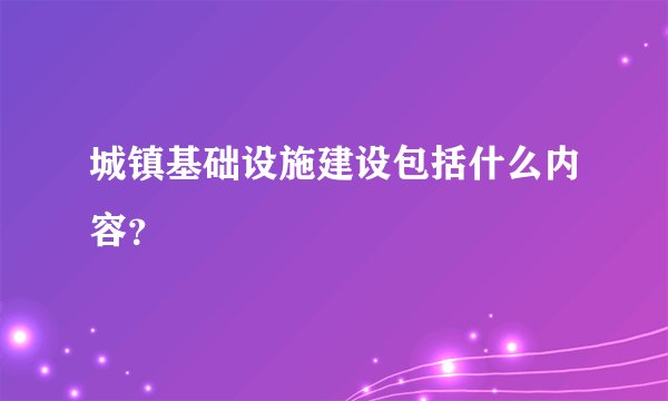 城镇基础设施建设包括什么内容？