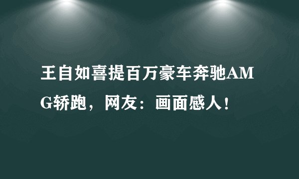 王自如喜提百万豪车奔驰AMG轿跑，网友：画面感人！