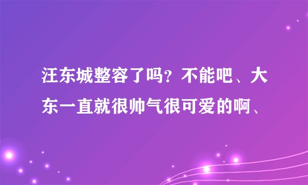 汪东城整容了吗？不能吧、大东一直就很帅气很可爱的啊、