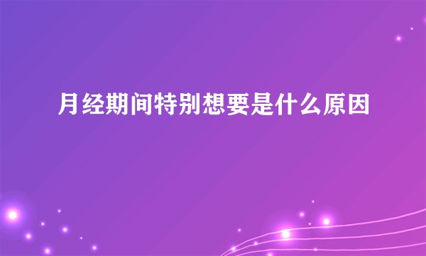 月经期间特别想要是什么原因