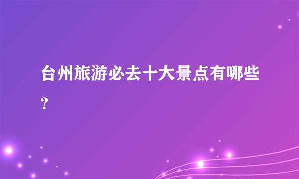 台州旅游必去十大景点有哪些？