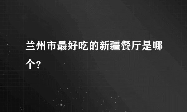 兰州市最好吃的新疆餐厅是哪个？