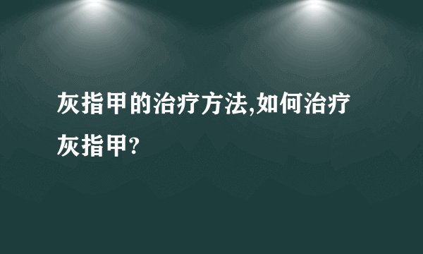 灰指甲的治疗方法,如何治疗灰指甲?