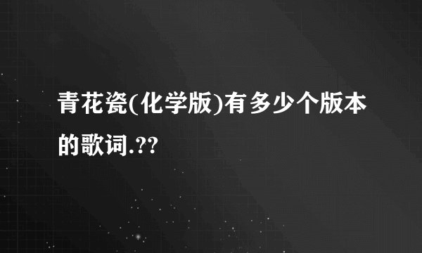 青花瓷(化学版)有多少个版本的歌词.??