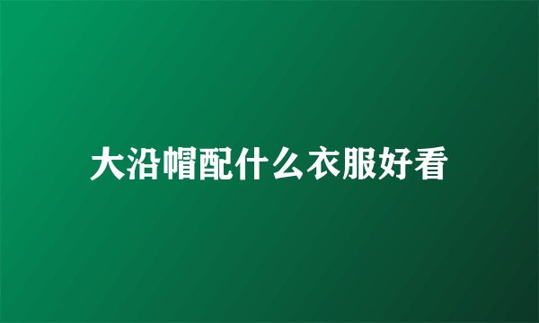 大沿帽配什么衣服好看