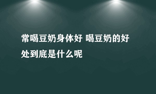 常喝豆奶身体好 喝豆奶的好处到底是什么呢